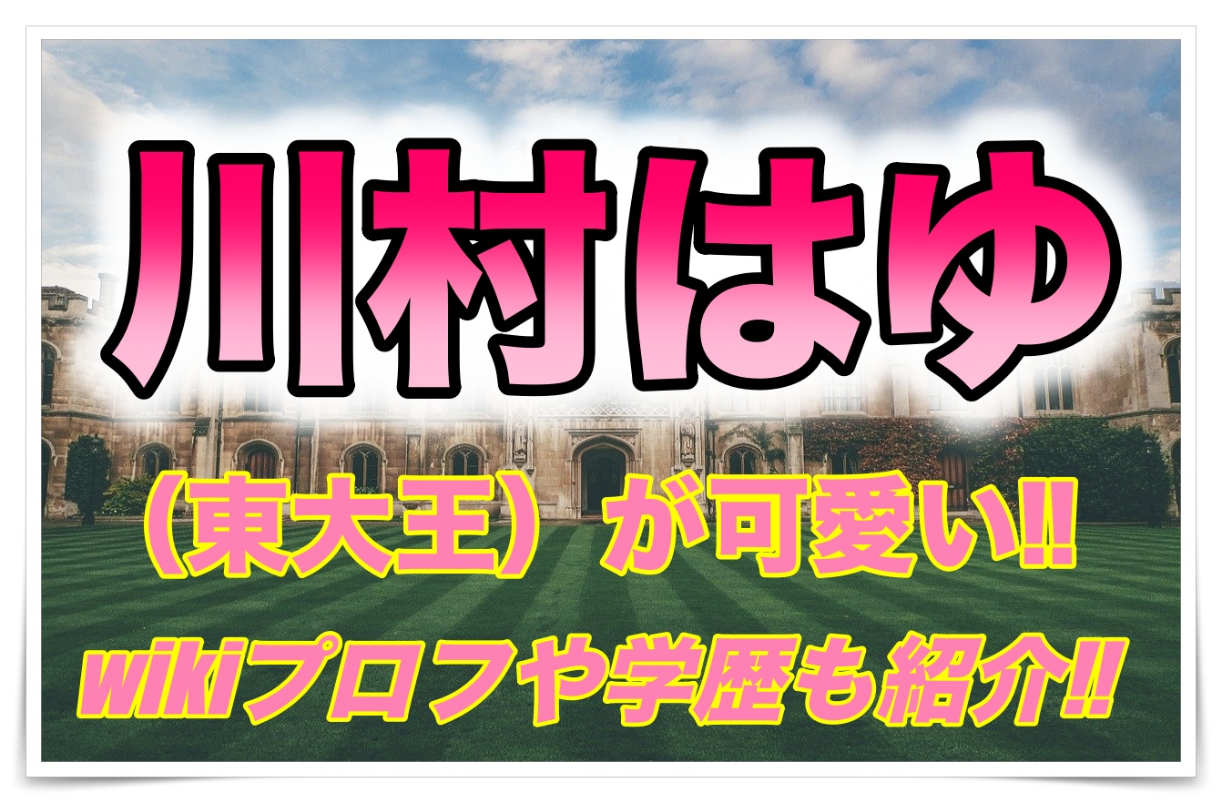 川村はゆ 東大王 が可愛い Wikiプロフや学歴も紹介 ゴタブログ